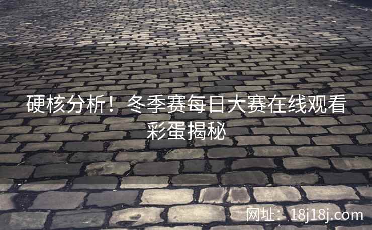 硬核分析！冬季赛每日大赛在线观看彩蛋揭秘