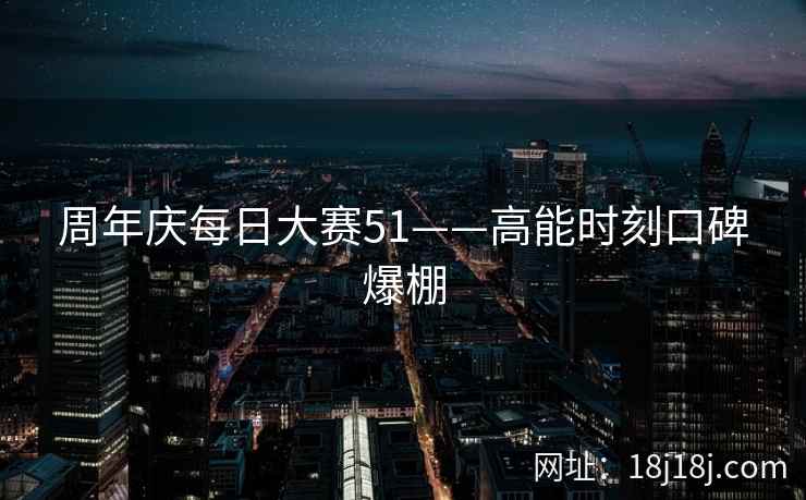 周年庆每日大赛51——高能时刻口碑爆棚