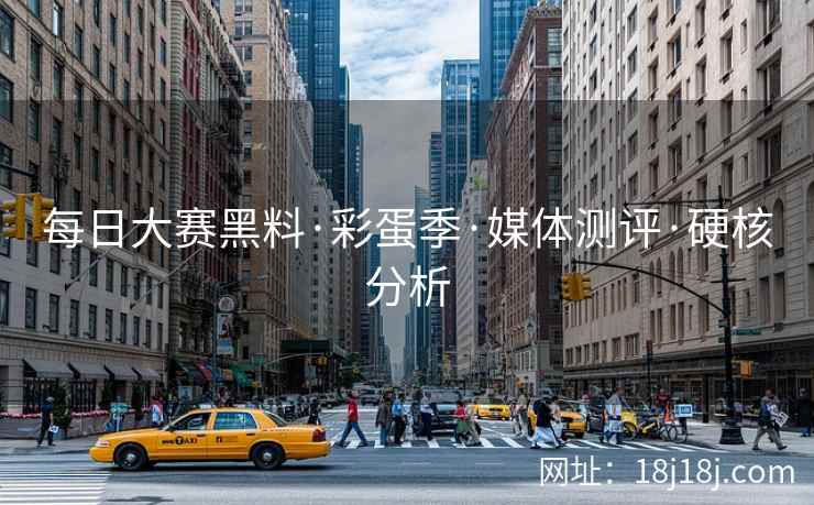 每日大赛黑料·彩蛋季·媒体测评·硬核分析