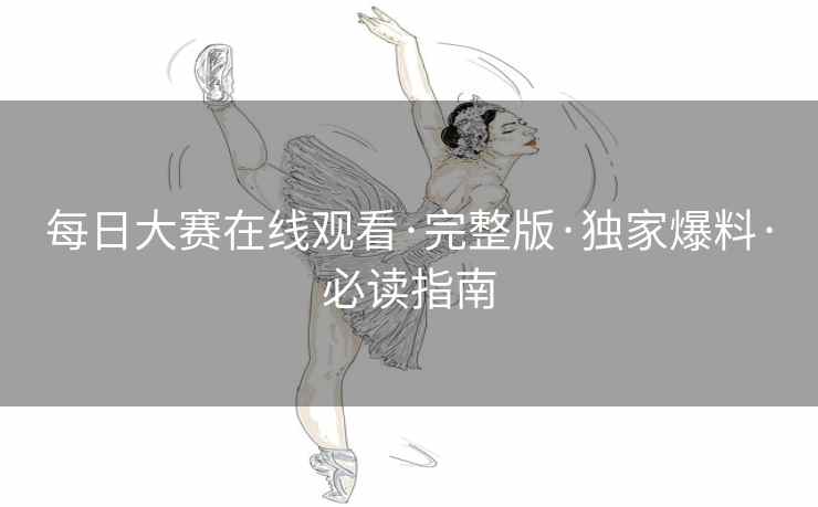 每日大赛在线观看·完整版·独家爆料·必读指南