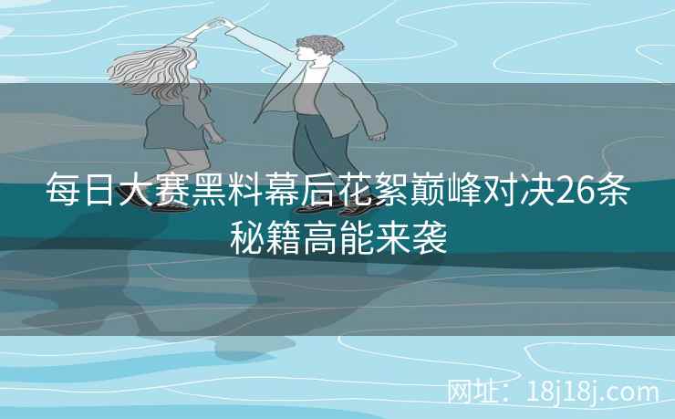 每日大赛黑料幕后花絮巅峰对决26条秘籍高能来袭