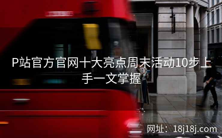 P站官方官网十大亮点周末活动10步上手一文掌握