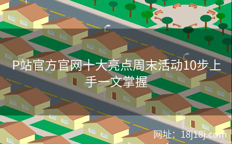 P站官方官网十大亮点周末活动10步上手一文掌握