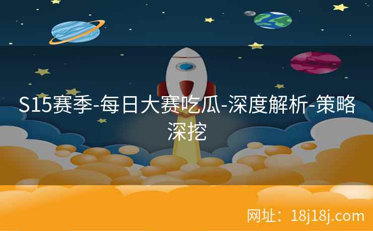 S15赛季-每日大赛吃瓜-深度解析-策略深挖