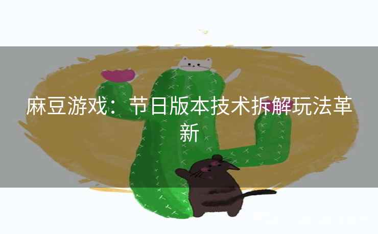 麻豆游戏：节日版本技术拆解玩法革新