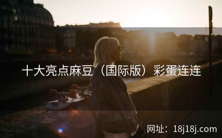 十大亮点麻豆（国际版）彩蛋连连
