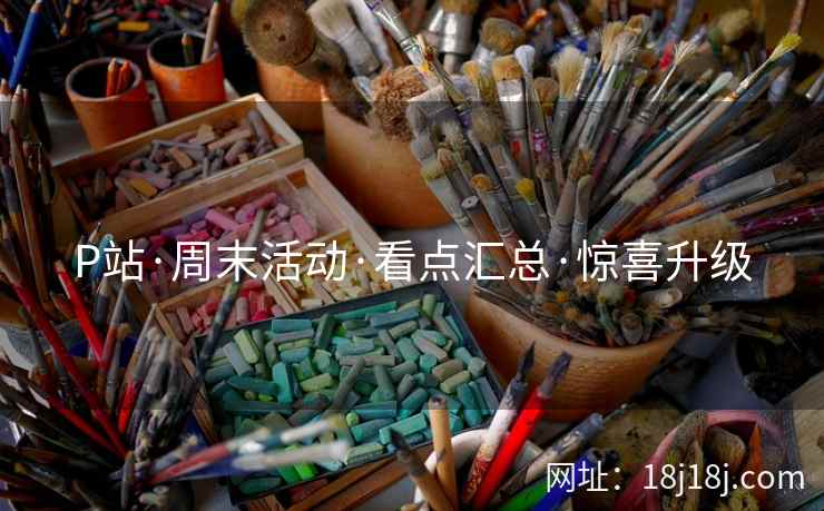 P站·周末活动·看点汇总·惊喜升级