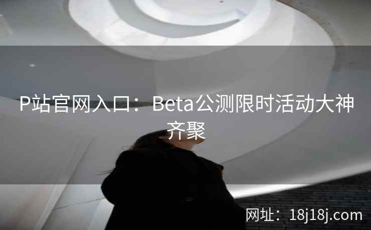P站官网入口：Beta公测限时活动大神齐聚