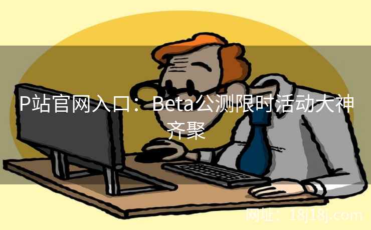 P站官网入口：Beta公测限时活动大神齐聚