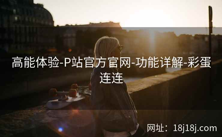 高能体验-P站官方官网-功能详解-彩蛋连连