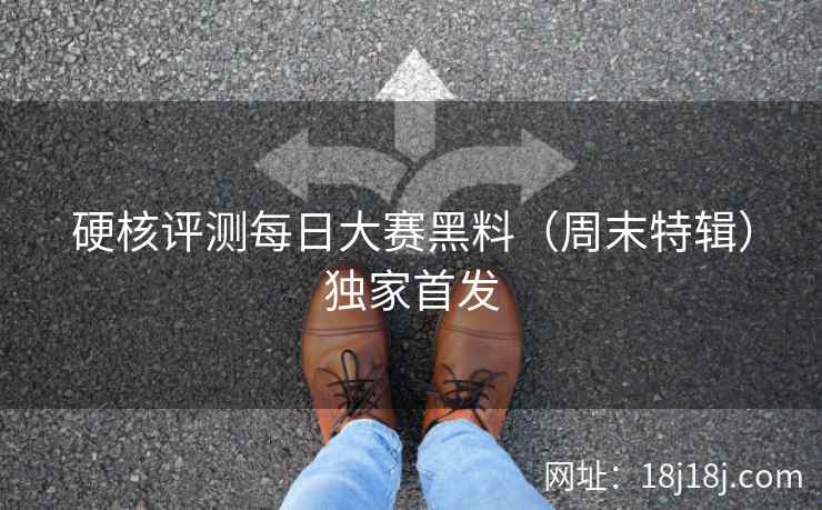 硬核评测每日大赛黑料（周末特辑）独家首发