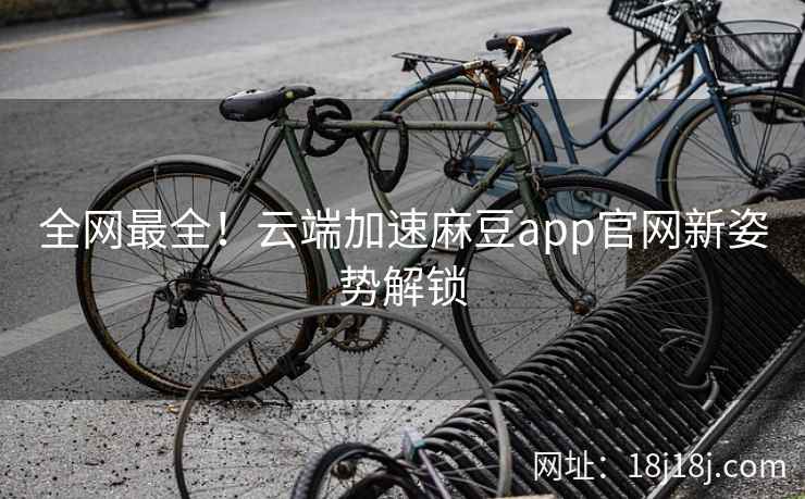 全网最全！云端加速麻豆app官网新姿势解锁