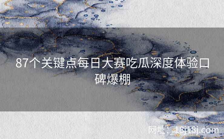87个关键点每日大赛吃瓜深度体验口碑爆棚