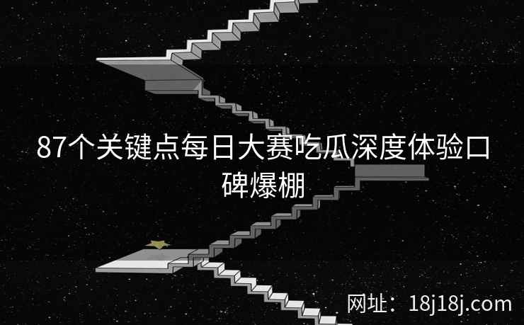 87个关键点每日大赛吃瓜深度体验口碑爆棚