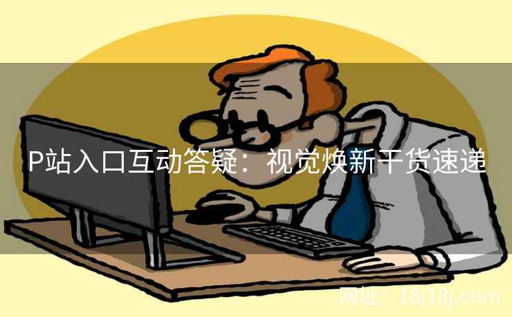 P站入口互动答疑：视觉焕新干货速递