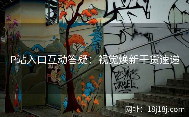 P站入口互动答疑：视觉焕新干货速递