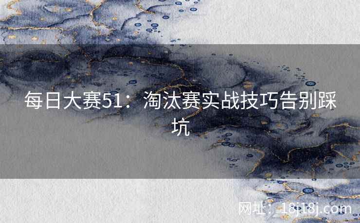 每日大赛51：淘汰赛实战技巧告别踩坑