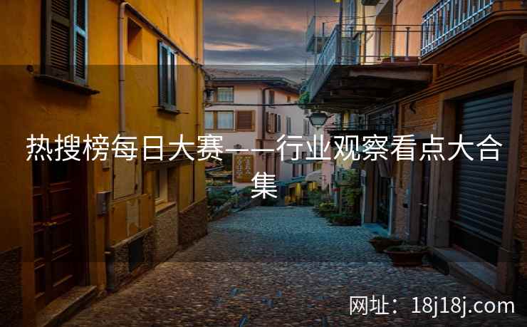 热搜榜每日大赛——行业观察看点大合集