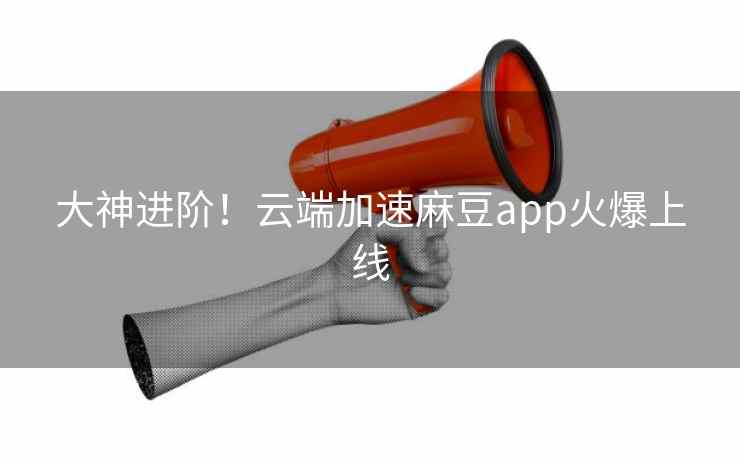 大神进阶！云端加速麻豆app火爆上线