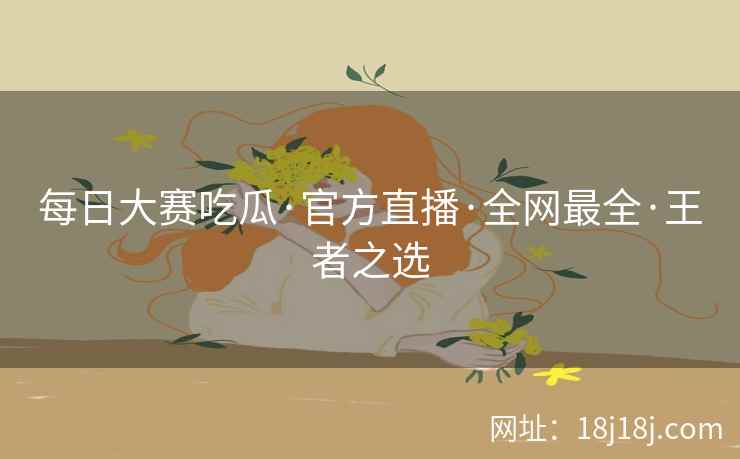 每日大赛吃瓜·官方直播·全网最全·王者之选
