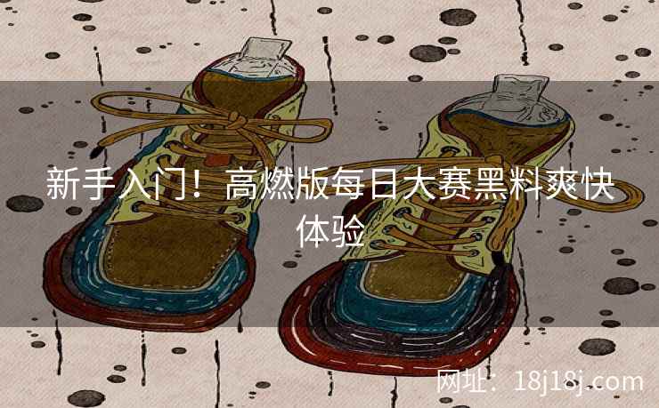 新手入门！高燃版每日大赛黑料爽快体验