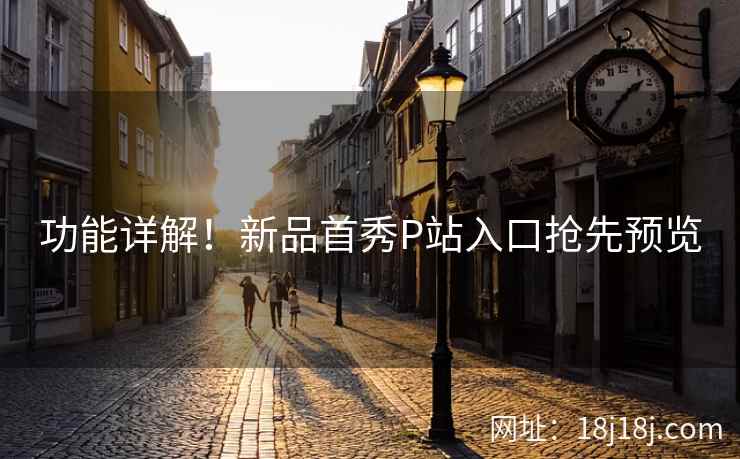 功能详解！新品首秀P站入口抢先预览