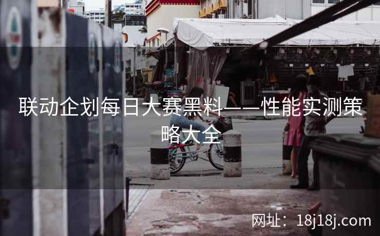 联动企划每日大赛黑料——性能实测策略大全