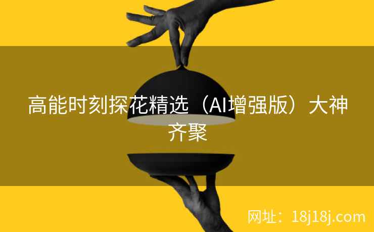 高能时刻探花精选（AI增强版）大神齐聚