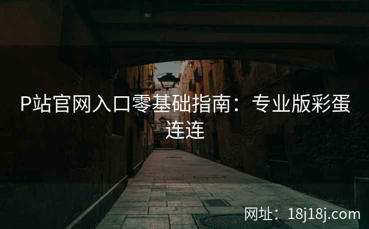 P站官网入口零基础指南：专业版彩蛋连连