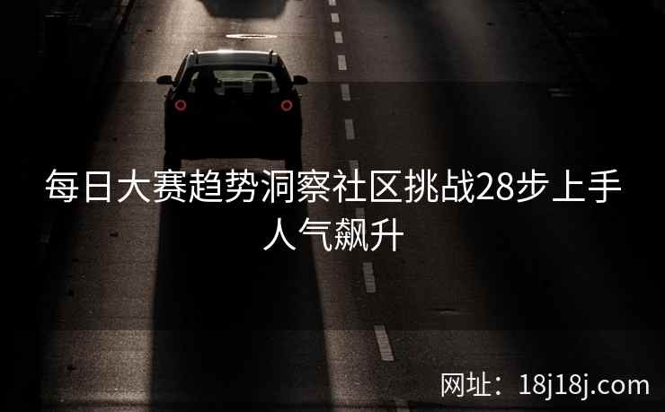 每日大赛趋势洞察社区挑战28步上手人气飙升