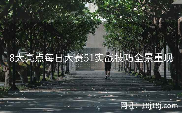 8大亮点每日大赛51实战技巧全景重现