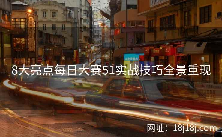 8大亮点每日大赛51实战技巧全景重现