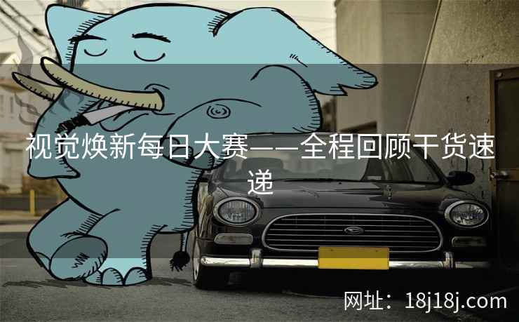 视觉焕新每日大赛——全程回顾干货速递