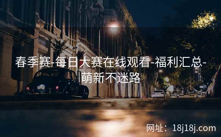 春季赛-每日大赛在线观看-福利汇总-萌新不迷路