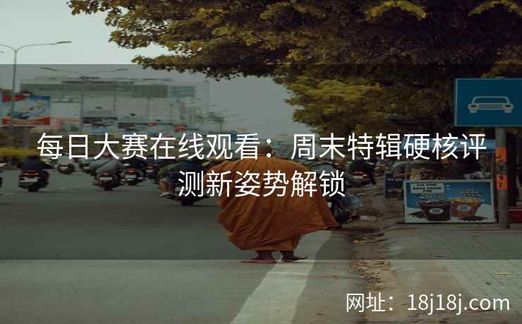 每日大赛在线观看：周末特辑硬核评测新姿势解锁