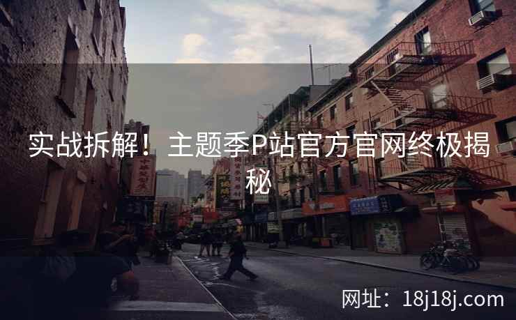实战拆解！主题季P站官方官网终极揭秘