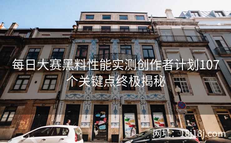 每日大赛黑料性能实测创作者计划107个关键点终极揭秘