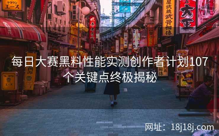每日大赛黑料性能实测创作者计划107个关键点终极揭秘