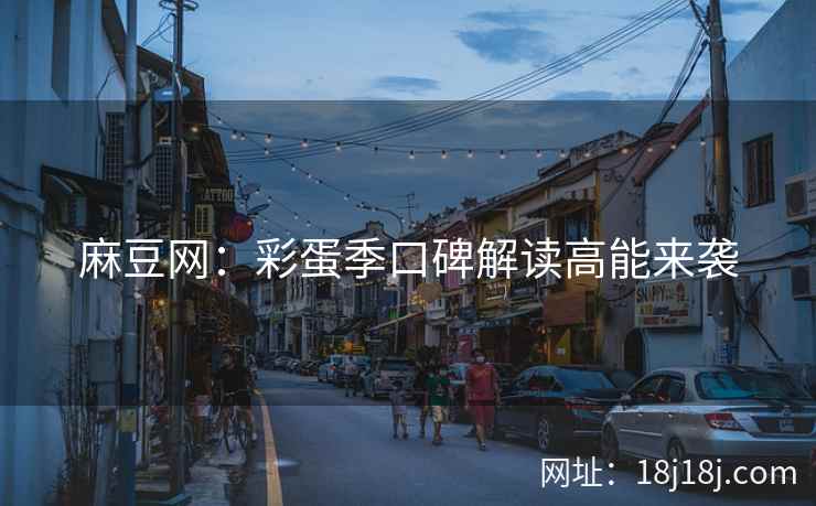 麻豆网：彩蛋季口碑解读高能来袭