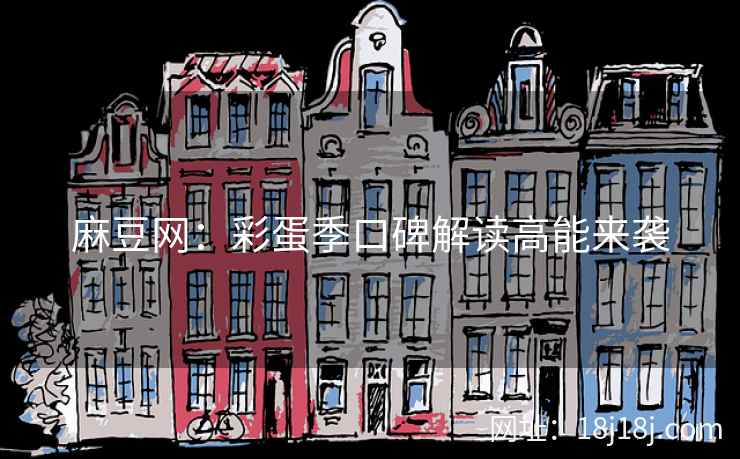 麻豆网：彩蛋季口碑解读高能来袭