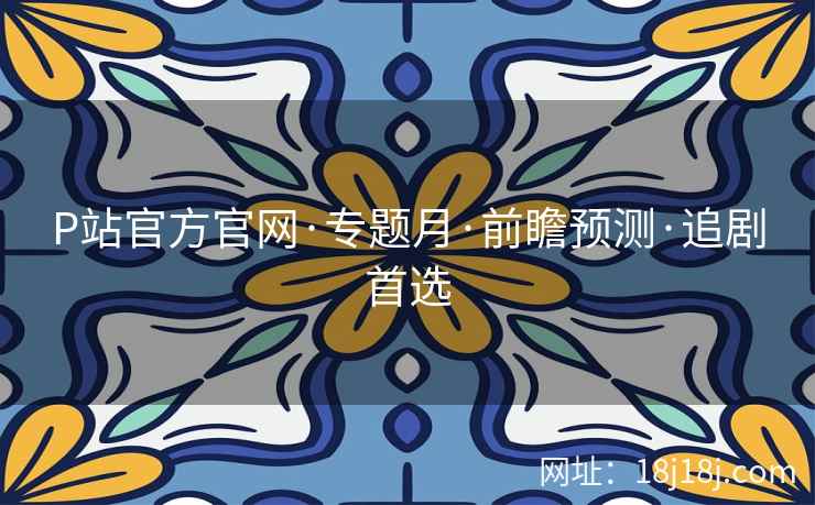 P站官方官网·专题月·前瞻预测·追剧首选