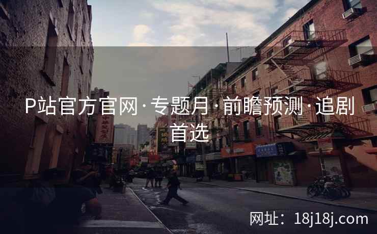 P站官方官网·专题月·前瞻预测·追剧首选