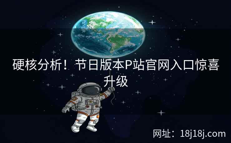 硬核分析！节日版本P站官网入口惊喜升级