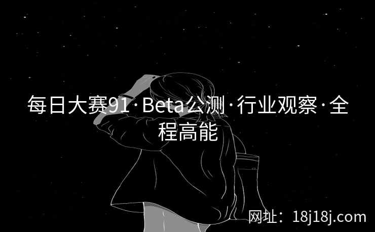 每日大赛91·Beta公测·行业观察·全程高能
