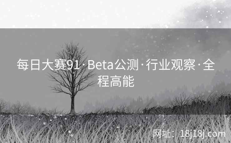 每日大赛91·Beta公测·行业观察·全程高能
