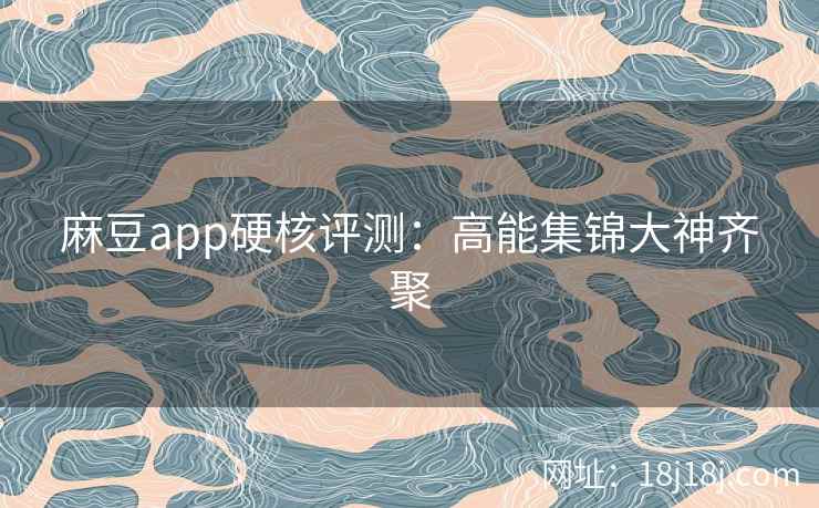 麻豆app硬核评测：高能集锦大神齐聚