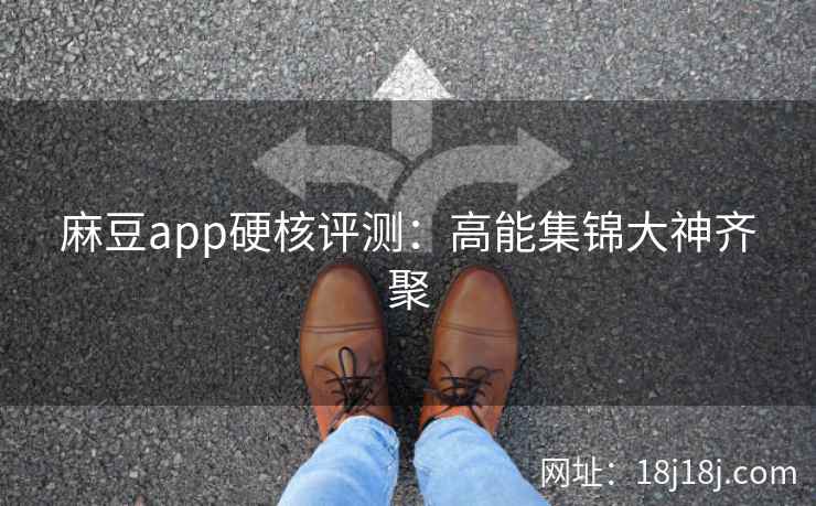 麻豆app硬核评测：高能集锦大神齐聚