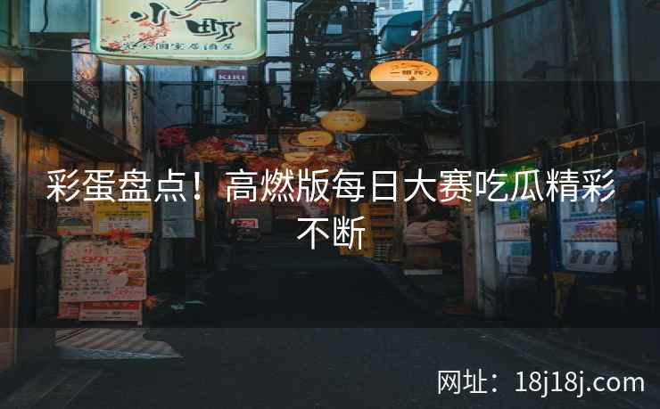 彩蛋盘点！高燃版每日大赛吃瓜精彩不断
