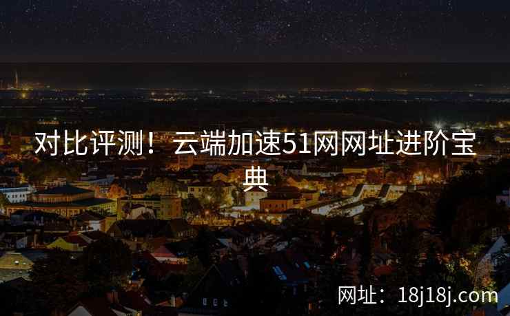 对比评测！云端加速51网网址进阶宝典