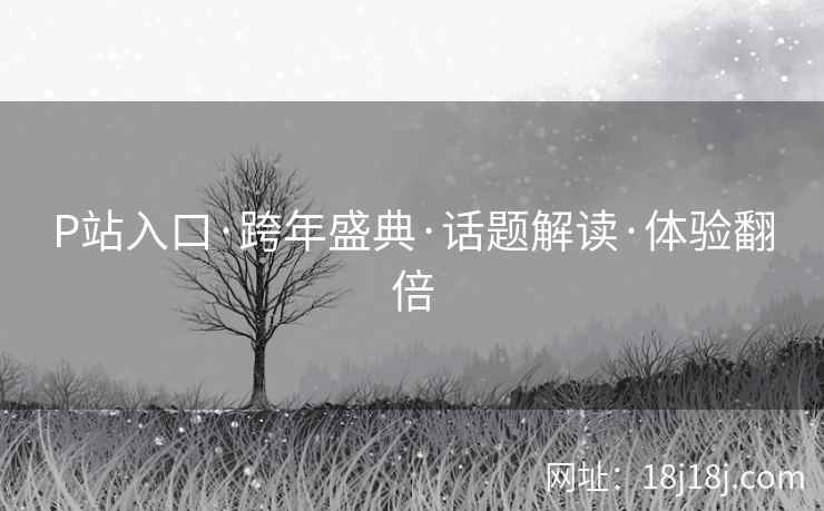 P站入口·跨年盛典·话题解读·体验翻倍
